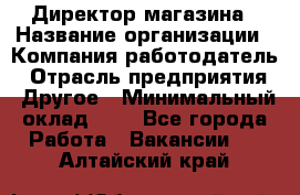 Директор магазина › Название организации ­ Компания-работодатель › Отрасль предприятия ­ Другое › Минимальный оклад ­ 1 - Все города Работа » Вакансии   . Алтайский край